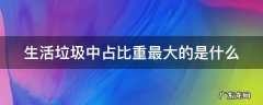 生活垃圾中占比重最大的是什么垃圾 生活垃圾中占比重最大的是什么