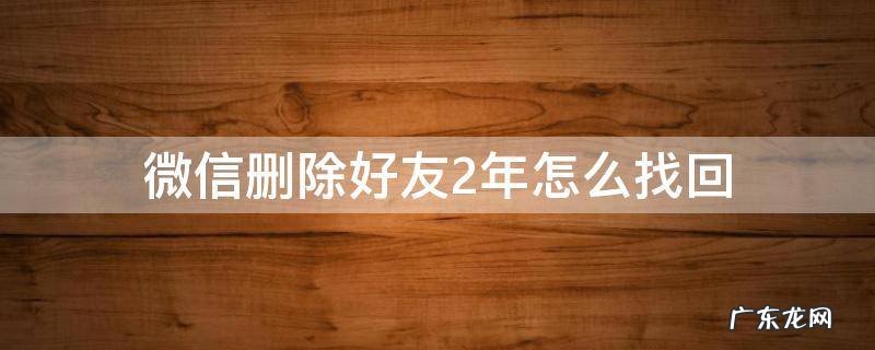 微信删除好友2年怎么找回 微信怎么找回删除两年的好友