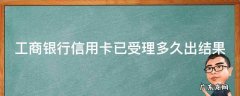 申请了工商信用卡多久知道审核通过了没有 工商银行信用卡已受理多久出结果