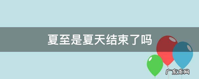 夏至是夏天结束了吗 夏至是不是夏天结束的意思