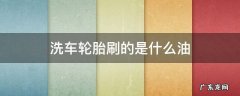 洗车轮胎刷的是什么油 洗车轮胎刷的是什么油发黑