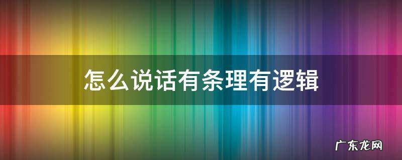 怎么说话有条理有逻辑 如何才能表达有逻辑,说话条理清晰?