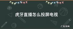 虎牙直播能投屏电视吗 虎牙直播怎么投屏电视