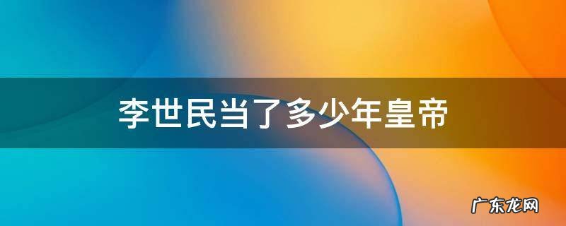 李世民当了多少年皇帝 李世民当几年皇上