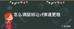 cf怎么设置鼠标弹道稳 怎么调鼠标让cf弹道更稳
