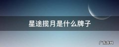 星途揽月是什么牌子的车质量怎么样 星途揽月是什么牌子