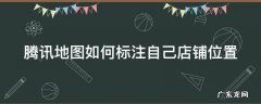 微信腾讯地图如何标注自己店铺位置 腾讯地图如何标注自己店铺位置