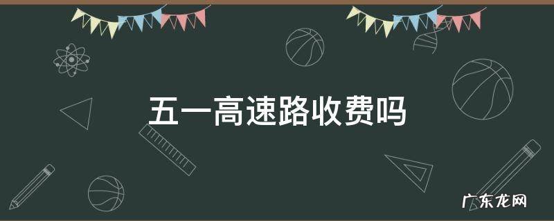 五一高速路收费吗 五一高速路收费吗?
