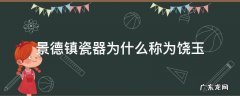 景德镇瓷器为什么称为饶玉 为什么景德镇的瓷器被誉为饶玉