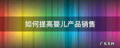 销售母婴产品有什么技巧 如何提高婴儿产品销售