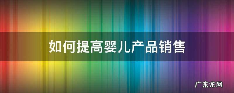 销售母婴产品有什么技巧 如何提高婴儿产品销售