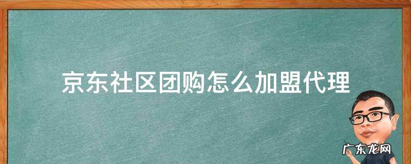 京东社区团购怎么加盟代理 如何加盟京东社区团购