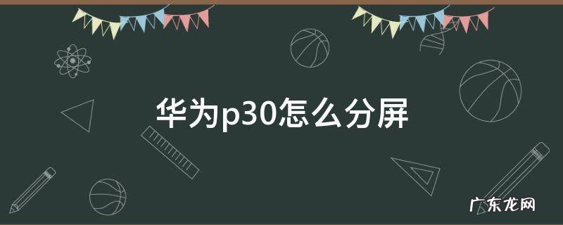华为p30怎么分屏显示两个界面 华为p30怎么分屏
