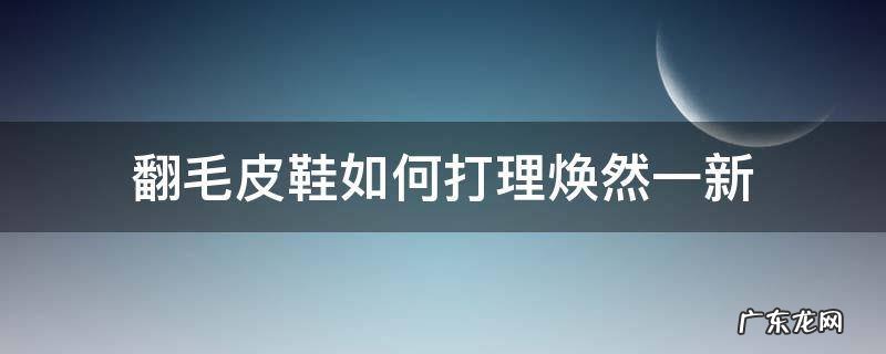 翻毛皮鞋如何打理焕然一新 翻毛皮鞋如何打理焕然一新视频