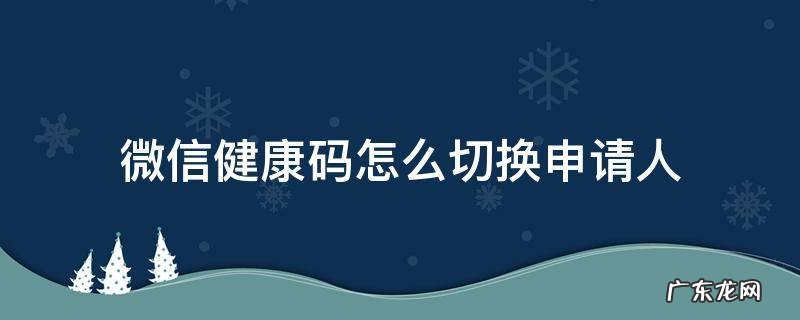 微信健康码重新更换人申请怎么弄 微信健康码怎么切换申请人