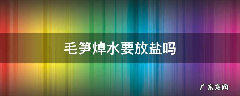毛笋焯水要放盐吗 吃毛笋要焯出水吗