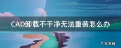CAD卸载不干净无法重装怎么办 cad卸载不干净无法重装
