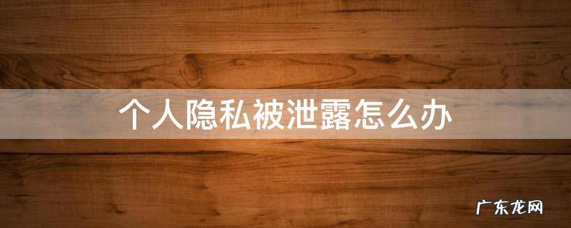 个人隐私泄漏咋么办 个人隐私被泄露怎么办