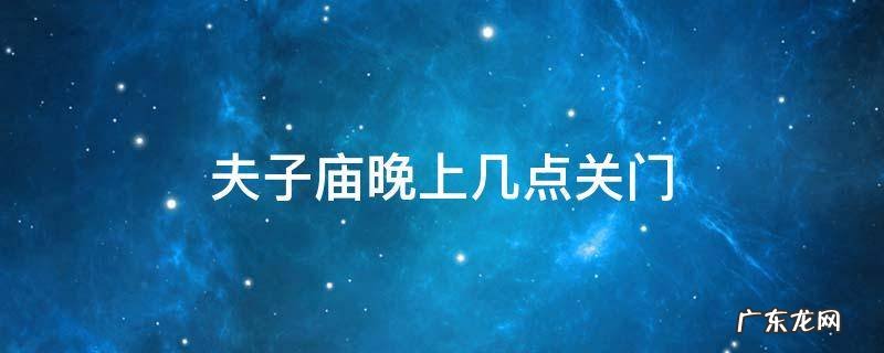 夫子庙晚上几点关门 夫子庙几点关闭