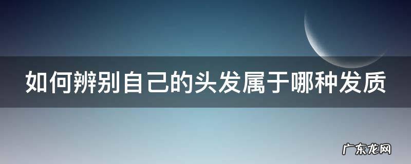 如何辨别自己的头发属于哪种发质 如何辨别自己的头发属于哪种发质呢
