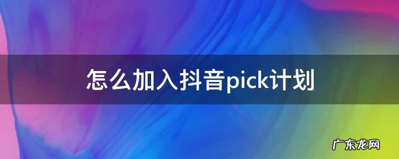 怎么加入抖音pick计划 如何加入抖音pick计划