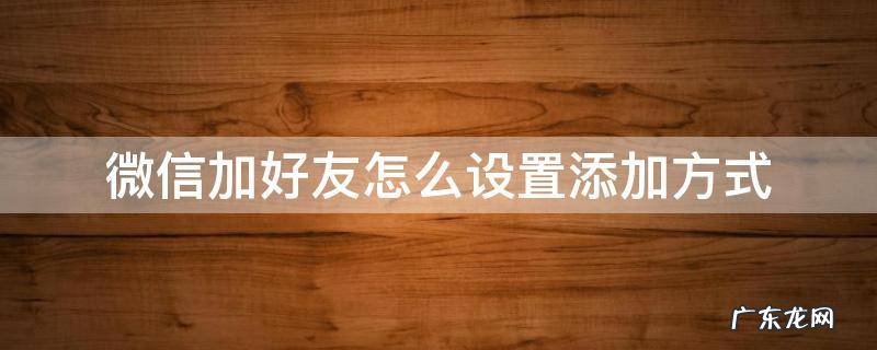 微信加好友怎么设置添加方式 微信如何设置加好友方式