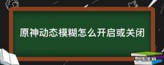 原神动态模糊怎么开启或关闭 原神动态模糊是干嘛的