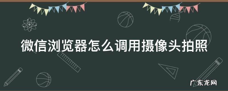 微信浏览器怎么调用摄像头拍照 微信浏览器怎么调用摄像头拍照的
