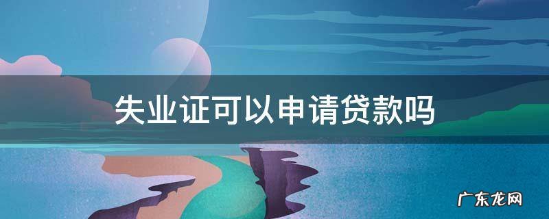 有就业失业证能办贷款吗? 失业证可以申请贷款吗