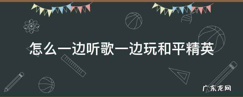 和平精英怎么一边听歌一边玩游戏 怎么一边听歌一边玩和平精英