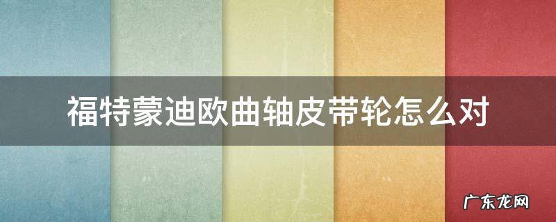 福特蒙迪欧曲轴皮带轮怎么对 福特蒙迪欧曲轴皮带盘安装位置