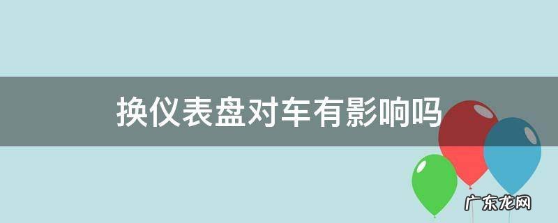 汽车换仪表台有影响吗 换仪表盘对车有影响吗