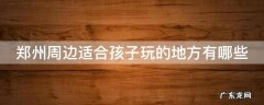 郑州周边孩子们好玩的地方 郑州周边适合孩子玩的地方有哪些