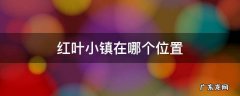 红叶小镇在哪个位置 红叶小镇风景区