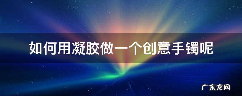 如何用凝胶做一个创意手镯呢 注胶手镯怎么做