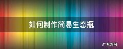 生态瓶的简单制作方法 如何制作简易生态瓶