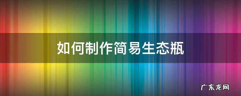 生态瓶的简单制作方法 如何制作简易生态瓶