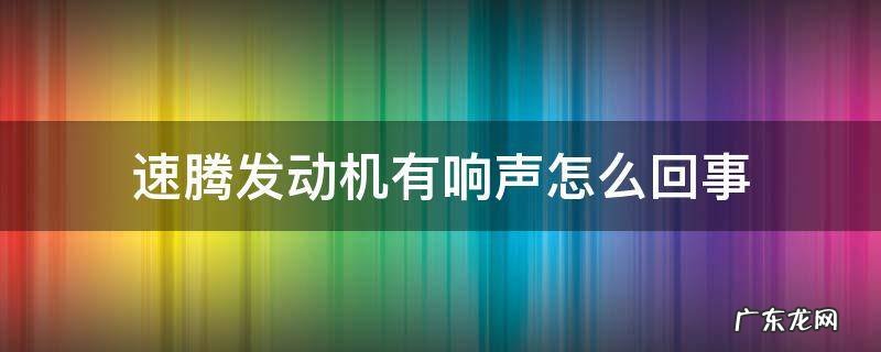 速腾发动机有响声怎么回事 速腾发动机响声大