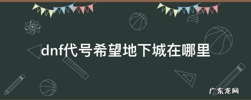 dnf中代号希望地下城在哪里 dnf代号希望地下城在哪里