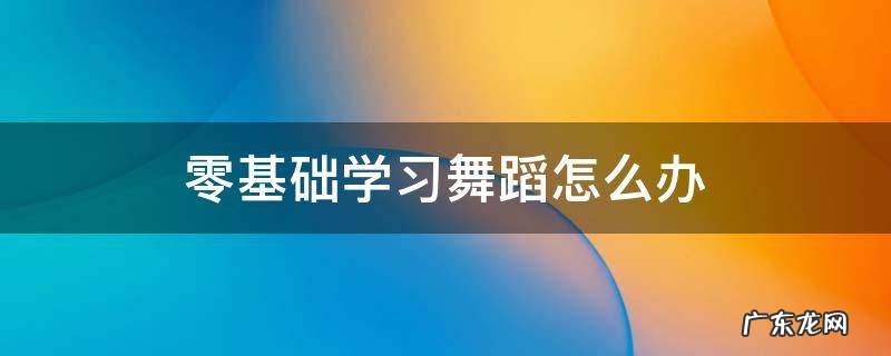 零基础想学舞蹈怎么办 零基础学习舞蹈怎么办