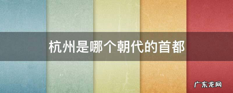 杭州历史上是几朝首都 杭州是哪个朝代的首都