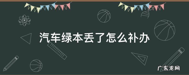 汽车绿本丢了怎么补办本人在外地 汽车绿本丢了怎么补办