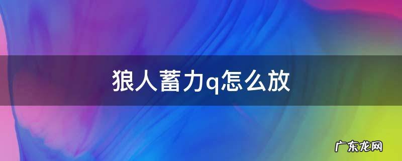狼人蓄力q怎么放 狼人q技能怎么用