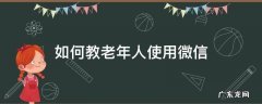 如何教老年人使用微信 如何教老年人使用微信视频详细教学
