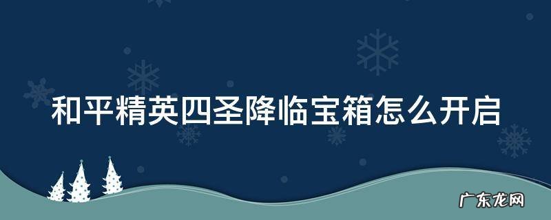 和平精英四圣降临宝箱怎么打开 和平精英四圣降临宝箱怎么开启
