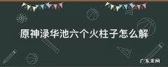 原神渌华池六个火柱子怎么解 原神渌华池六个火柱子怎么解锁