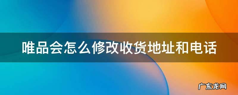 唯品会怎么修改收货地址和电话号 唯品会怎么修改收货地址和电话