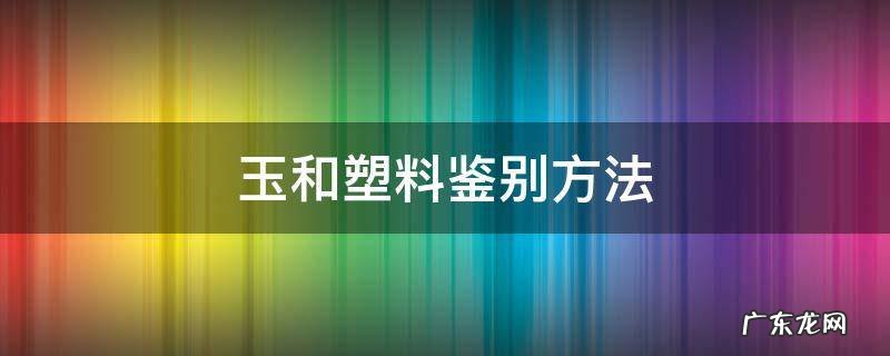 怎么确定是玉还是塑料 玉和塑料鉴别方法