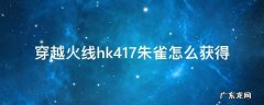 穿越火线hk417朱雀怎么获得 HK417朱雀怎么获得