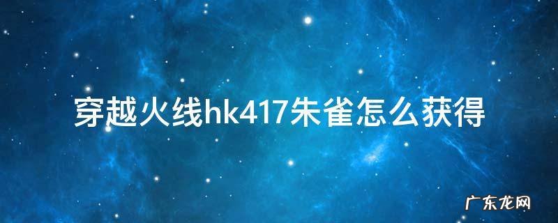 穿越火线hk417朱雀怎么获得 HK417朱雀怎么获得
